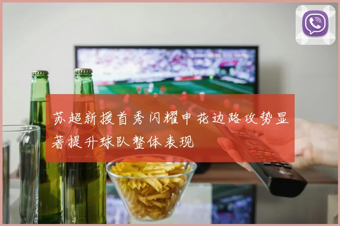 苏超新援首秀闪耀申花边路攻势显著提升球队整体表现