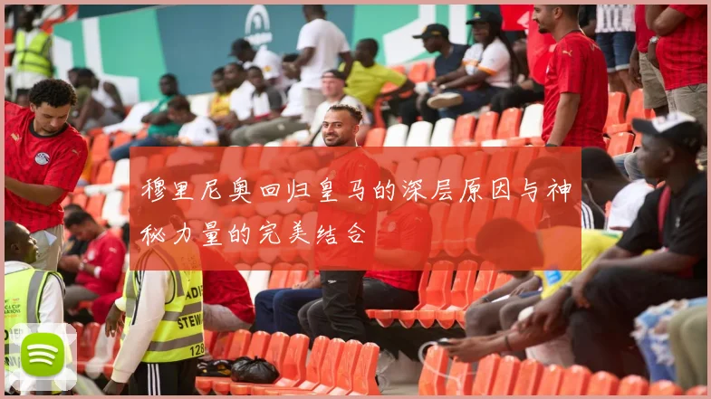 穆里尼奥回归皇马的深层原因与神秘力量的完美结合