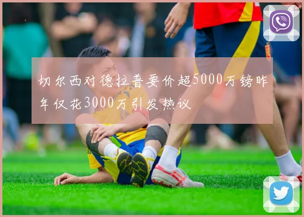 切尔西对德拉普要价超5000万镑昨年仅花3000万引发热议