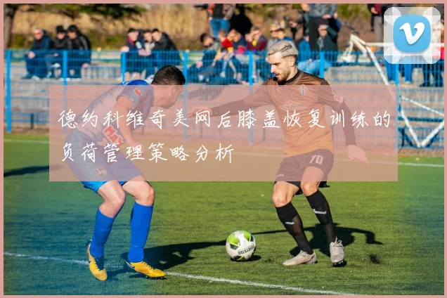 德约科维奇美网后膝盖恢复训练的负荷管理策略分析